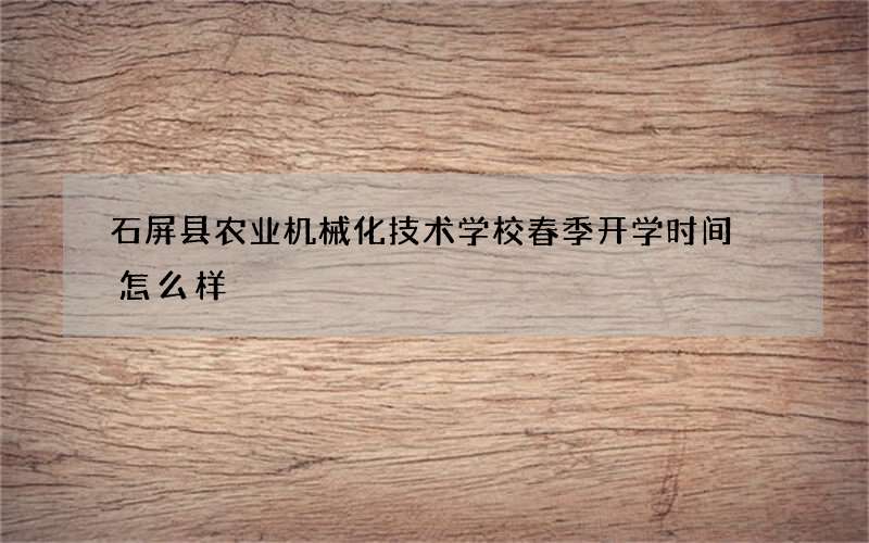 石屏县农业机械化技术学校春季开学时间 怎么样